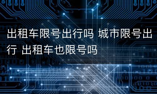 出租车限号出行吗 城市限号出行 出租车也限号吗