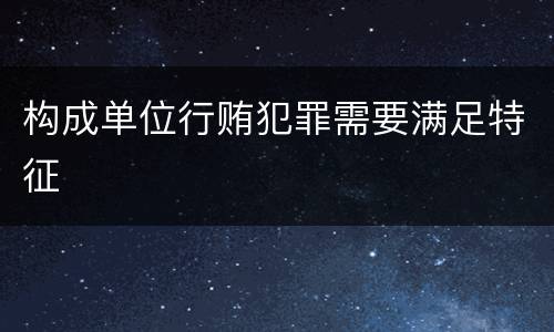 构成单位行贿犯罪需要满足特征