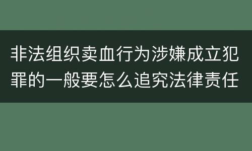 非法组织卖血行为涉嫌成立犯罪的一般要怎么追究法律责任