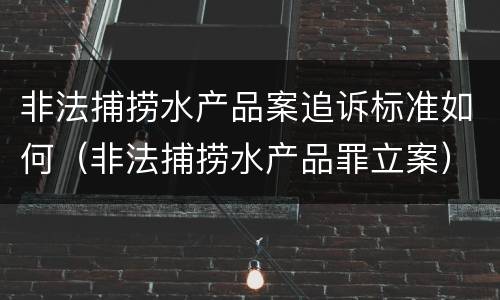 非法捕捞水产品案追诉标准如何（非法捕捞水产品罪立案）