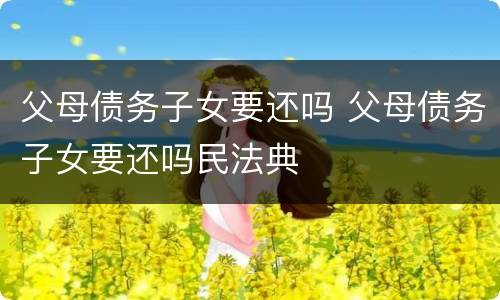 父母债务子女要还吗 父母债务子女要还吗民法典