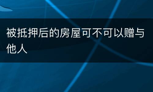 被抵押后的房屋可不可以赠与他人