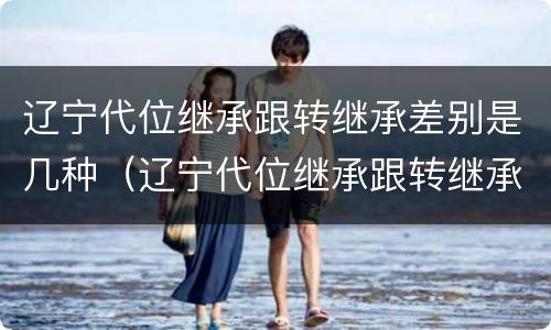 辽宁代位继承跟转继承差别是几种（辽宁代位继承跟转继承差别是几种形式）