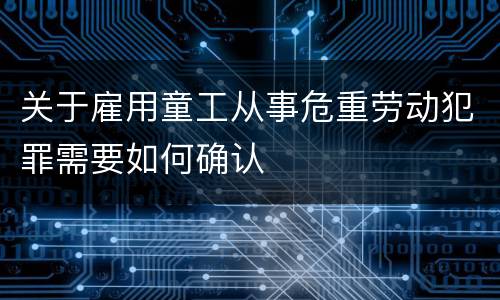关于雇用童工从事危重劳动犯罪需要如何确认