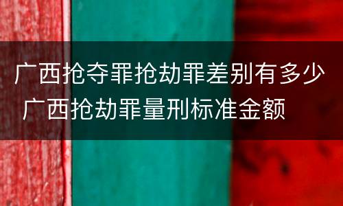 广西抢夺罪抢劫罪差别有多少 广西抢劫罪量刑标准金额