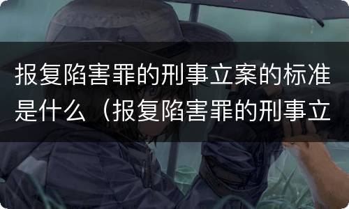 报复陷害罪的刑事立案的标准是什么（报复陷害罪的刑事立案的标准是什么意思）