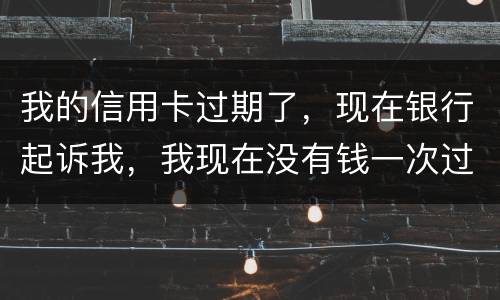 我的信用卡过期了，现在银行起诉我，我现在没有钱一次过还，怎么办