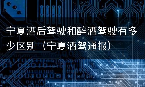 宁夏酒后驾驶和醉酒驾驶有多少区别（宁夏酒驾通报）