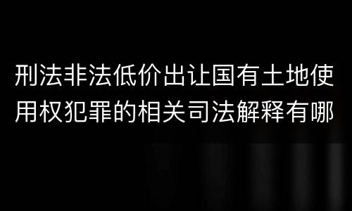 刑法非法低价出让国有土地使用权犯罪的相关司法解释有哪些重要规定