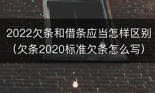 2022欠条和借条应当怎样区别(欠条2020标准欠条怎么写)