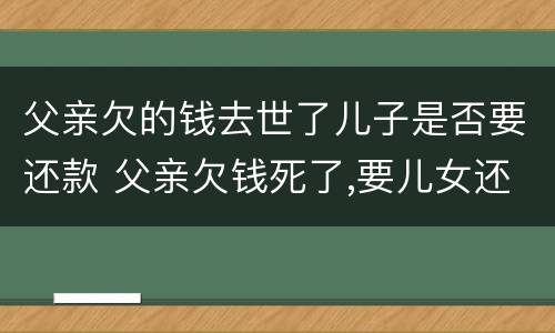 父亲欠的钱去世了儿子是否要还款 父亲欠钱死了,要儿女还债吗