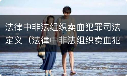 法律中非法组织卖血犯罪司法定义（法律中非法组织卖血犯罪司法定义是什么）