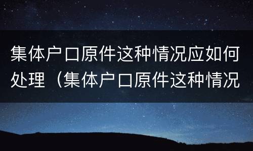 集体户口原件这种情况应如何处理（集体户口原件这种情况应如何处理呢）