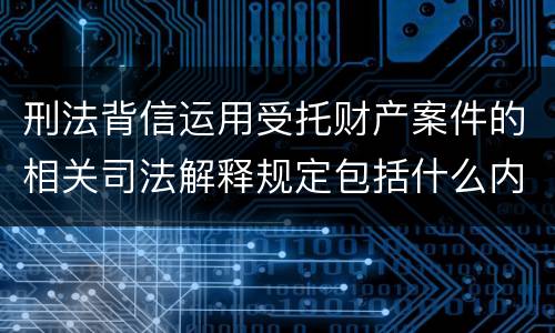 刑法背信运用受托财产案件的相关司法解释规定包括什么内容