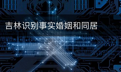 吉林识别事实婚姻和同居