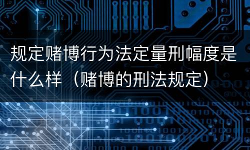 规定赌博行为法定量刑幅度是什么样（赌博的刑法规定）