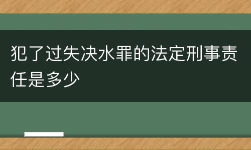 犯了过失决水罪的法定刑事责任是多少