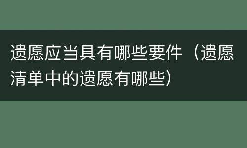 遗愿应当具有哪些要件（遗愿清单中的遗愿有哪些）