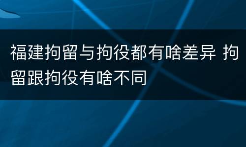 福建拘留与拘役都有啥差异 拘留跟拘役有啥不同