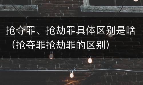 抢夺罪、抢劫罪具体区别是啥（抢夺罪抢劫罪的区别）