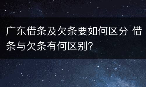 广东借条及欠条要如何区分 借条与欠条有何区别?