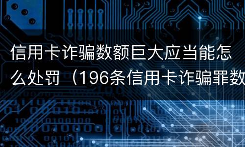 信用卡诈骗数额巨大应当能怎么处罚（196条信用卡诈骗罪数额较大）