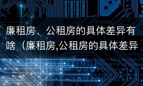 廉租房、公租房的具体差异有啥（廉租房,公租房的具体差异有啥不同）