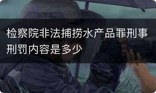 检察院非法捕捞水产品罪刑事刑罚内容是多少