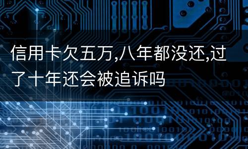 信用卡欠五万,八年都没还,过了十年还会被追诉吗