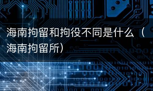 海南拘留和拘役不同是什么（海南拘留所）