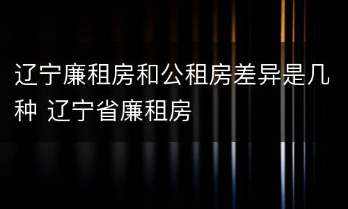 辽宁廉租房和公租房差异是几种 辽宁省廉租房