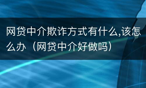 网贷中介欺诈方式有什么,该怎么办（网贷中介好做吗）