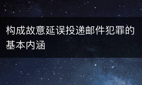 构成故意延误投递邮件犯罪的基本内涵