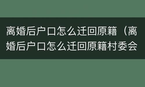 离婚后户口怎么迁回原籍（离婚后户口怎么迁回原籍村委会需出具的材料怎么写）
