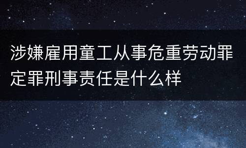 涉嫌雇用童工从事危重劳动罪定罪刑事责任是什么样