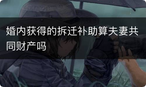 婚内获得的拆迁补助算夫妻共同财产吗