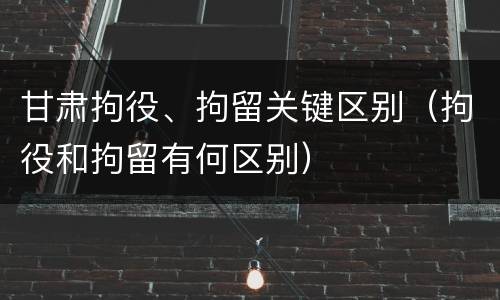 甘肃拘役、拘留关键区别（拘役和拘留有何区别）