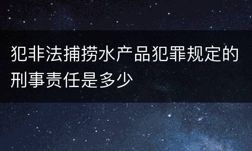 犯非法捕捞水产品犯罪规定的刑事责任是多少