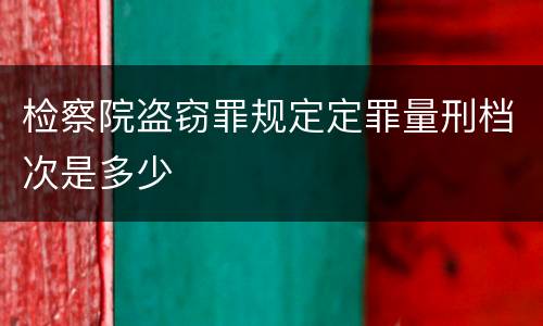检察院盗窃罪规定定罪量刑档次是多少