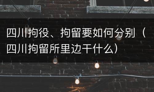 四川拘役、拘留要如何分别（四川拘留所里边干什么）