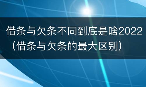 借条与欠条不同到底是啥2022（借条与欠条的最大区别）