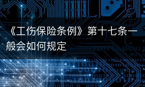 《工伤保险条例》第十七条一般会如何规定