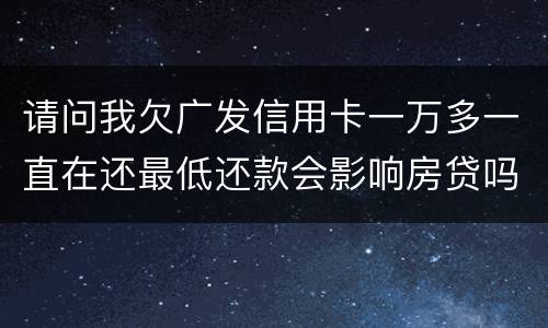 请问我欠广发信用卡一万多一直在还最低还款会影响房贷吗？急……急