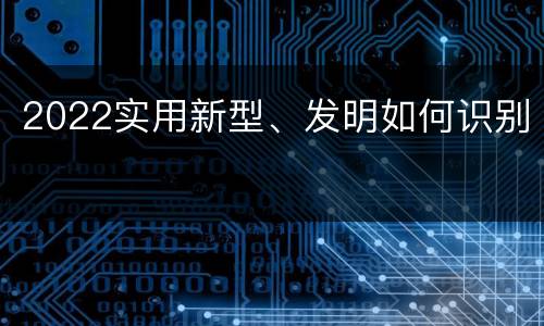 2022实用新型、发明如何识别