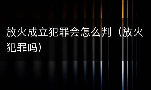 放火成立犯罪会怎么判（放火犯罪吗）