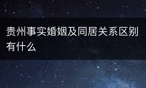 贵州事实婚姻及同居关系区别有什么