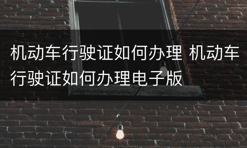 机动车行驶证如何办理 机动车行驶证如何办理电子版