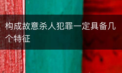 构成故意杀人犯罪一定具备几个特征