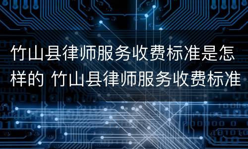 竹山县律师服务收费标准是怎样的 竹山县律师服务收费标准是怎样的