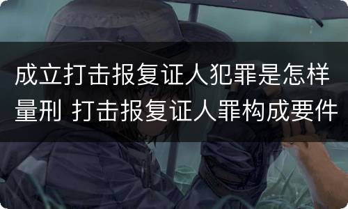 成立打击报复证人犯罪是怎样量刑 打击报复证人罪构成要件